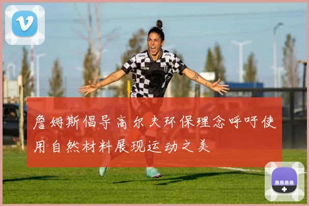 詹姆斯倡导高尔夫环保理念呼吁使用自然材料展现运动之美