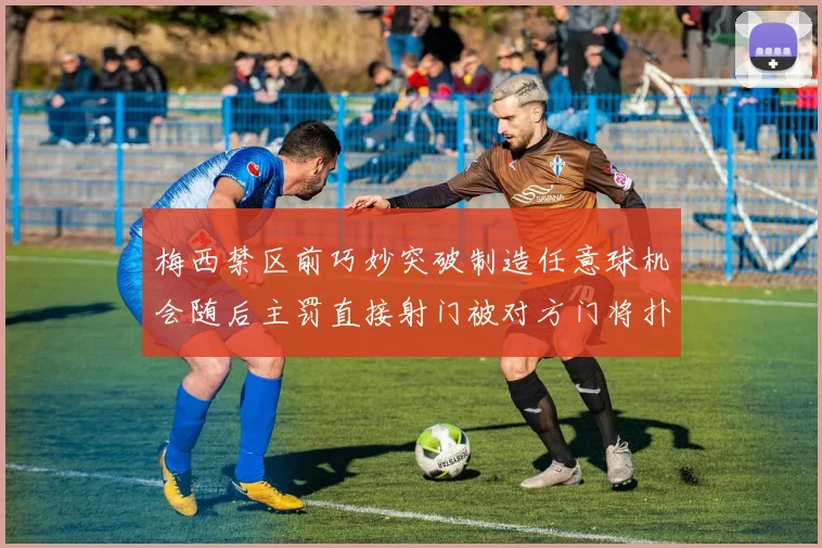 梅西禁区前巧妙突破制造任意球机会随后主罚直接射门被对方门将扑出
