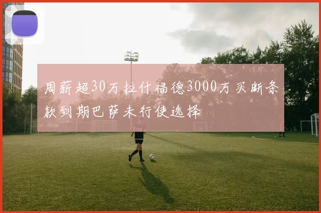 周薪超30万拉什福德3000万买断条款到期巴萨未行使选择
