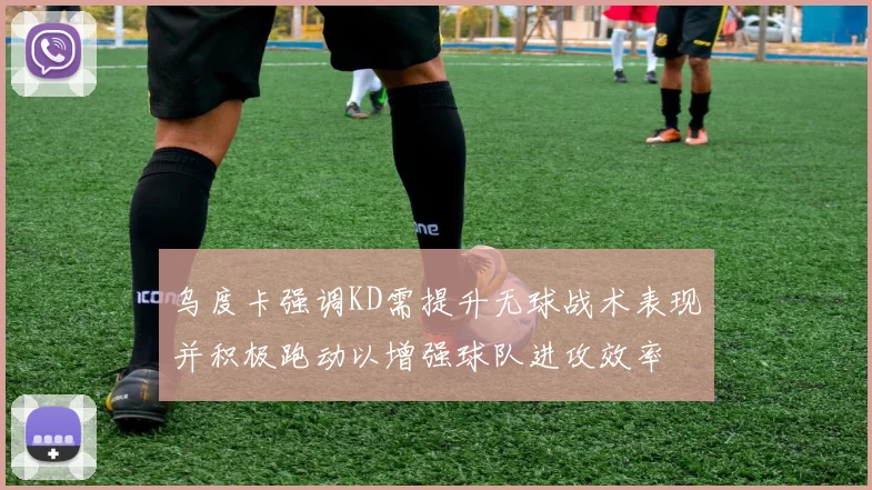 乌度卡强调KD需提升无球战术表现并积极跑动以增强球队进攻效率