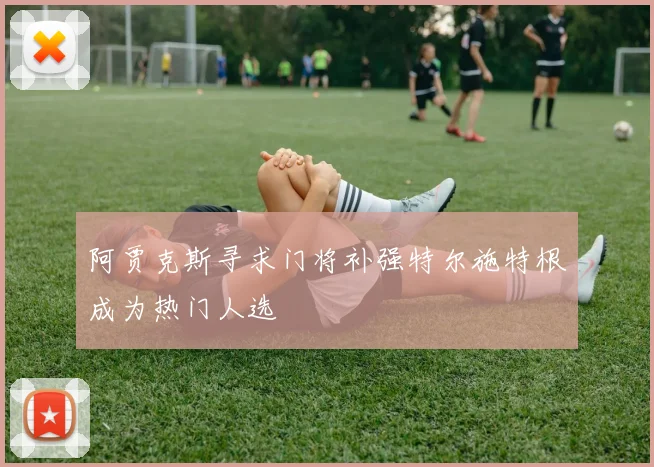 阿贾克斯寻求门将补强特尔施特根成为热门人选