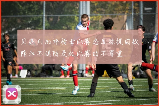 贝弗利批评骑士比赛态度称提前投降和不退防是对比赛的不尊重