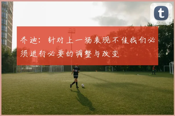 乔迪：针对上一场表现不佳我们必须进行必要的调整与改变