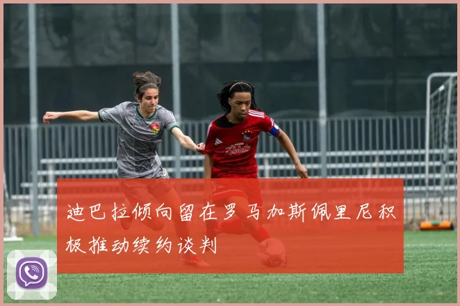 迪巴拉倾向留在罗马加斯佩里尼积极推动续约谈判