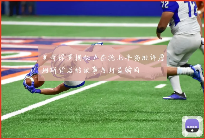 里奇保罗揭秘卢在抢七半场批评詹姆斯背后的故事与封盖瞬间