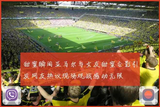 甜蜜瞬间亚马尔与女友甜蜜合影引发网友热议现场观战感动无限