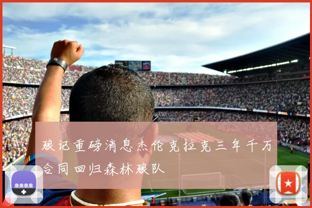 狼记重磅消息杰伦克拉克三年千万合同回归森林狼队
