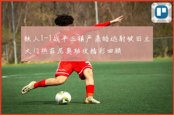 铁人1-1战平三镇严鼎皓远射破旧主大门热菲尼奥助攻精彩回顾