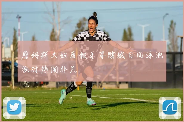 詹姆斯夫妇度假乐享赌城日间泳池派对热闹非凡