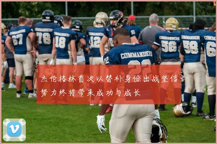 杰伦格林首次以替补身份出战坚信努力终将带来成功与成长