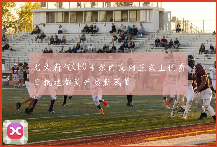 尤文新任CEO卡尔内瓦利正式上任首日抵达都灵开启新篇章