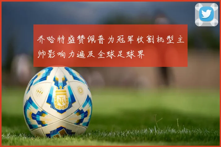 乔哈特盛赞佩普为冠军收割机型主帅影响力遍及全球足球界