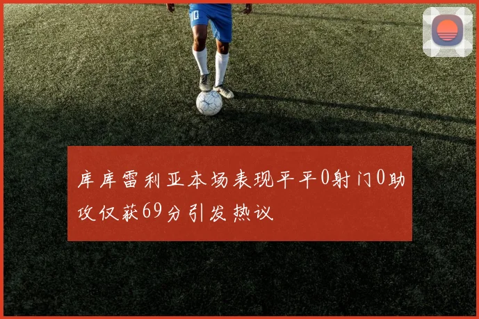 库库雷利亚本场表现平平0射门0助攻仅获69分引发热议