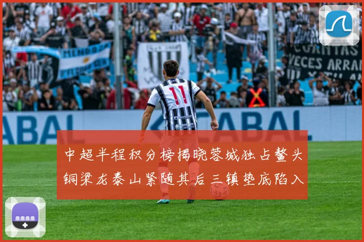 中超半程积分榜揭晓蓉城独占鳌头铜梁龙泰山紧随其后三镇垫底陷入困境