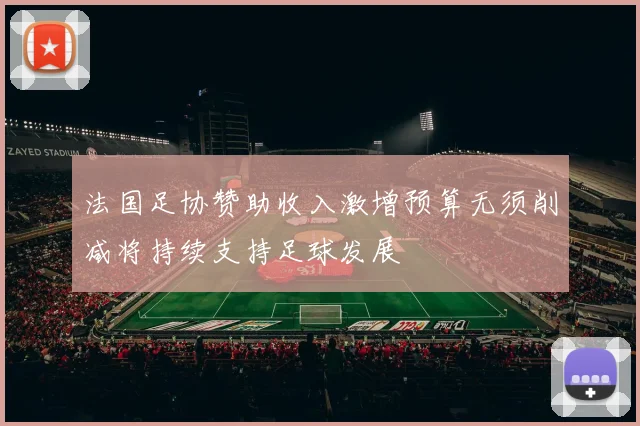 法国足协赞助收入激增预算无须削减将持续支持足球发展