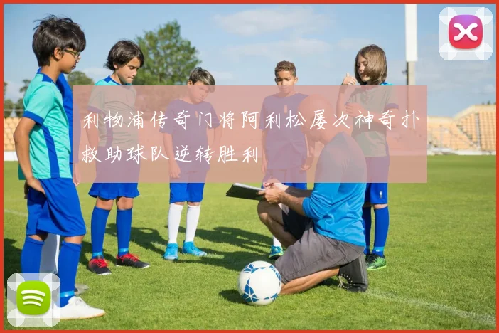 利物浦传奇门将阿利松屡次神奇扑救助球队逆转胜利