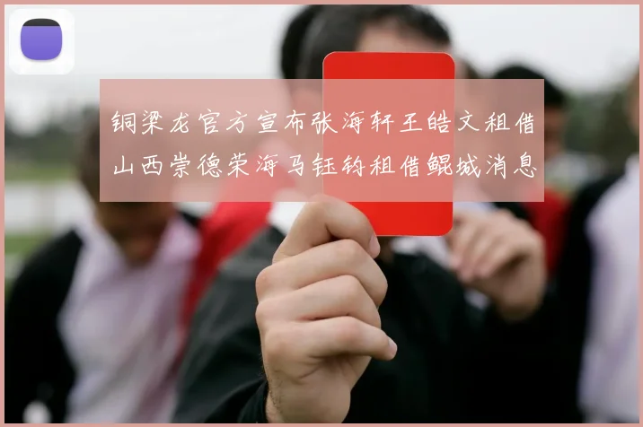 铜梁龙官方宣布张海轩王皓文租借山西崇德荣海马钰钧租借鲲城消息