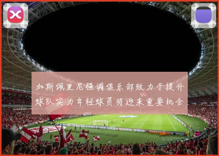 加斯佩里尼强调俱乐部致力于提升球队实力年轻球员将迎来重要机会