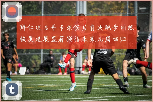 拜仁攻击手卡尔伤后首次跑步训练恢复进展显著期待未来几周回归