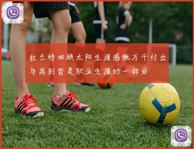 杜兰特回顾太阳生涯感慨万千付出与离别皆是职业生涯的一部分