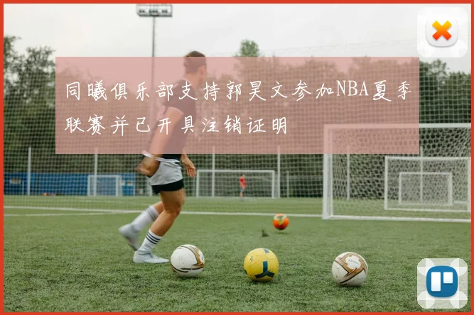同曦俱乐部支持郭昊文参加NBA夏季联赛并已开具注销证明