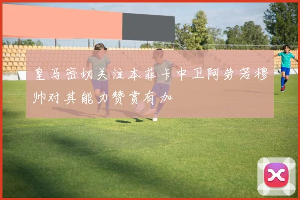 皇马密切关注本菲卡中卫阿劳若穆帅对其能力赞赏有加