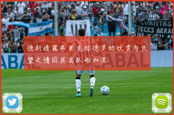 德科透露弗里克对德罗的欣赏与失望之情因其离队而加深