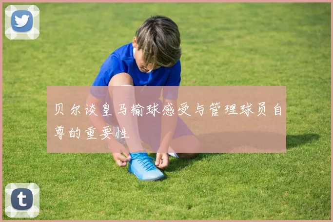贝尔谈皇马输球感受与管理球员自尊的重要性