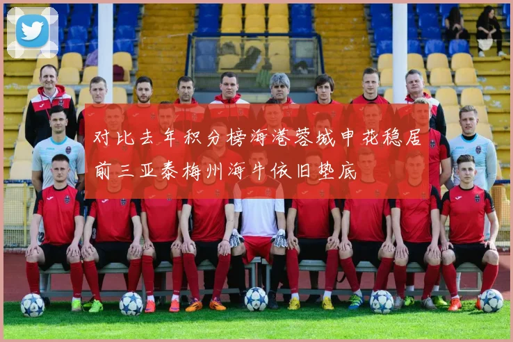 对比去年积分榜海港蓉城申花稳居前三亚泰梅州海牛依旧垫底