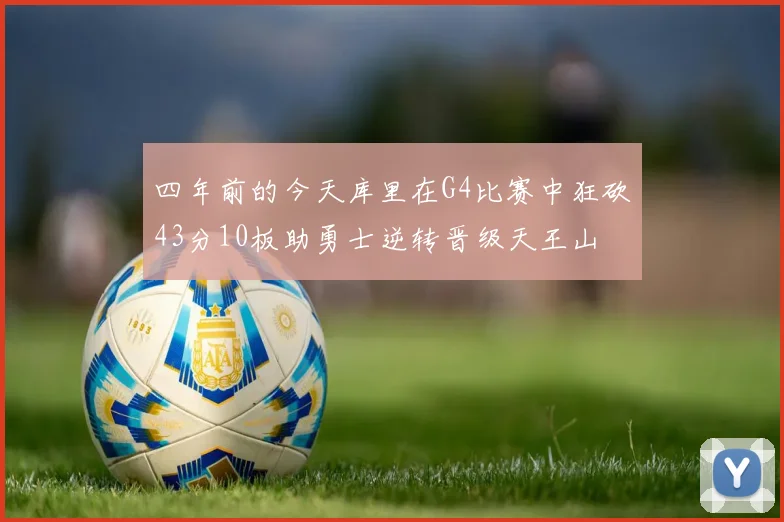 四年前的今天库里在G4比赛中狂砍43分10板助勇士逆转晋级天王山