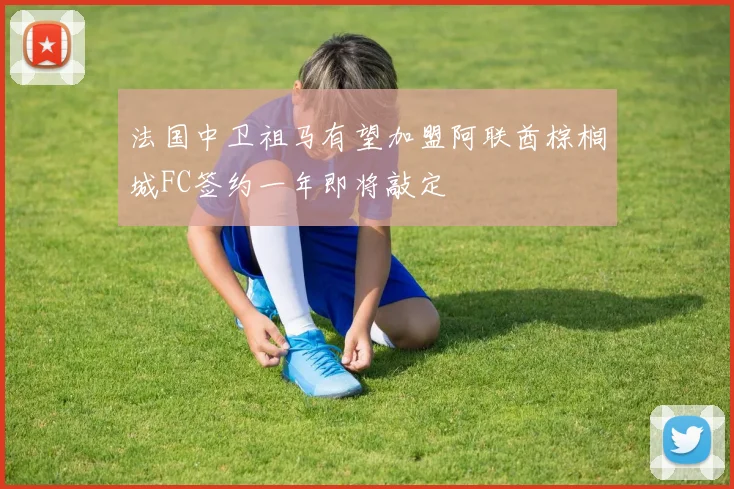 法国中卫祖马有望加盟阿联酋棕榈城FC签约一年即将敲定