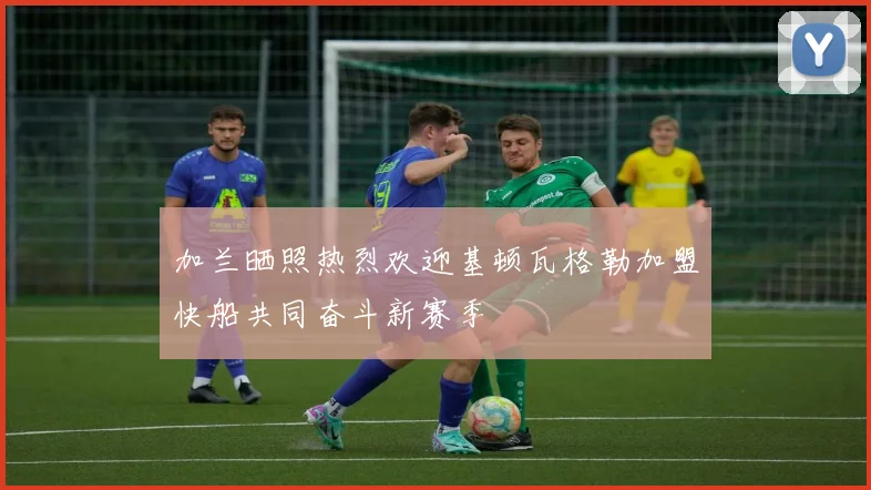 加兰晒照热烈欢迎基顿瓦格勒加盟快船共同奋斗新赛季