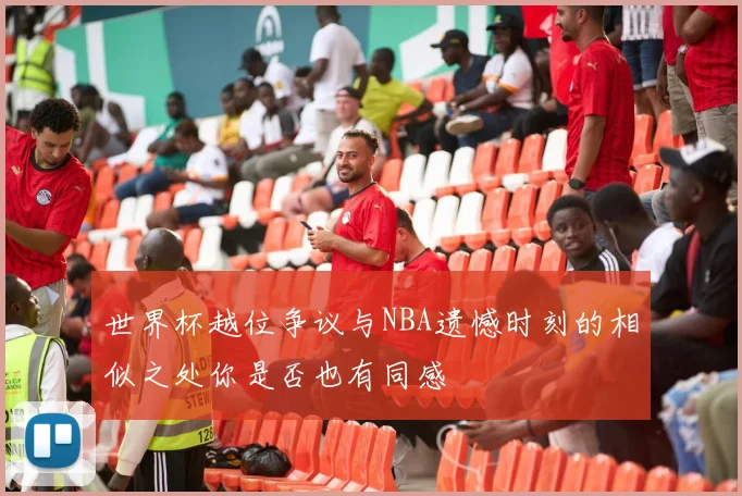 世界杯越位争议与NBA遗憾时刻的相似之处你是否也有同感