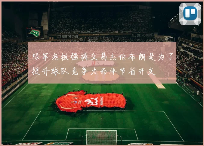 绿军老板强调交易杰伦布朗是为了提升球队竞争力而非节省开支